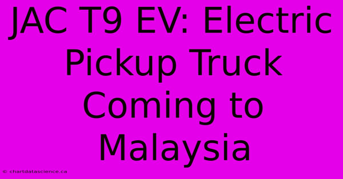 JAC T9 EV: Electric Pickup Truck Coming To Malaysia