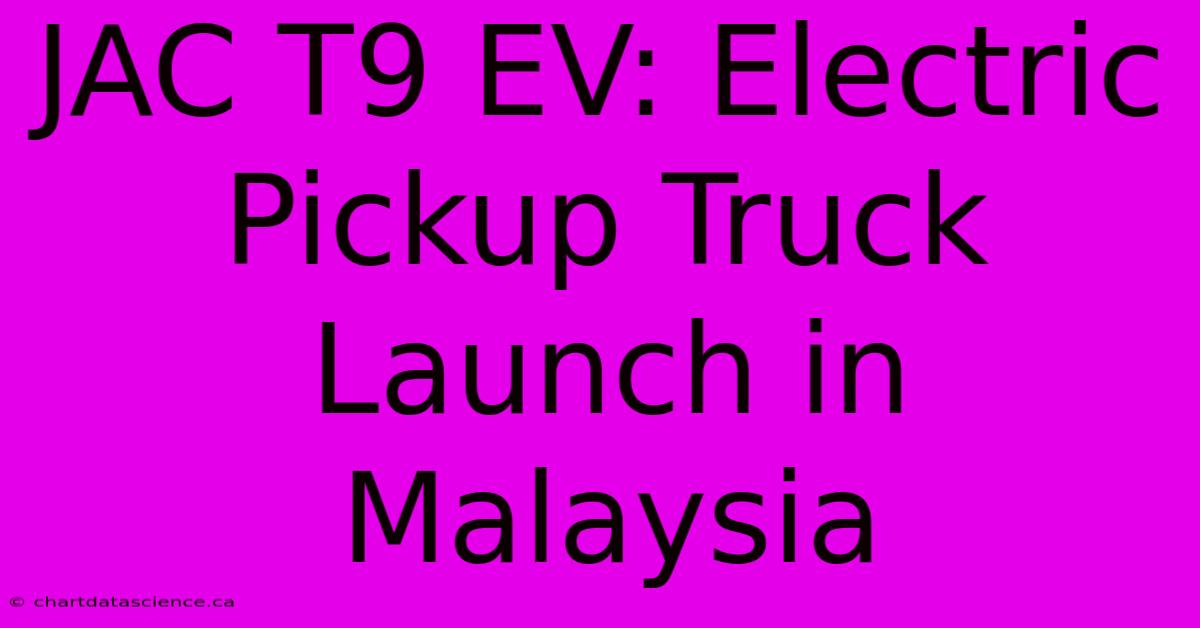 JAC T9 EV: Electric Pickup Truck Launch In Malaysia