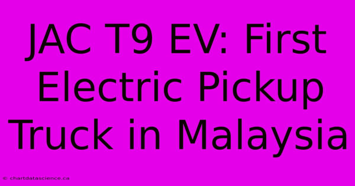 JAC T9 EV: First Electric Pickup Truck In Malaysia