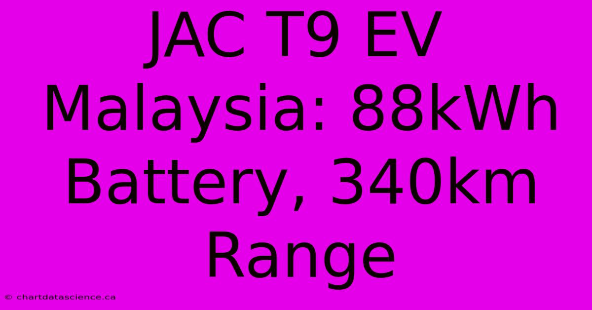 JAC T9 EV Malaysia: 88kWh Battery, 340km Range