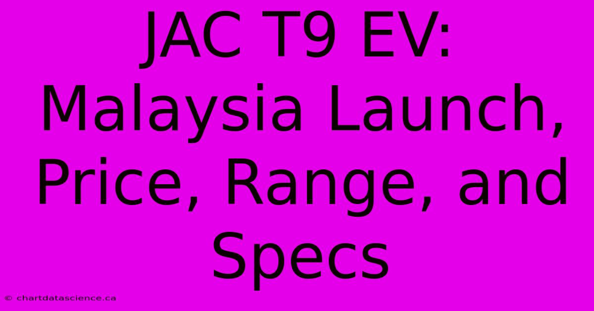 JAC T9 EV: Malaysia Launch, Price, Range, And Specs 