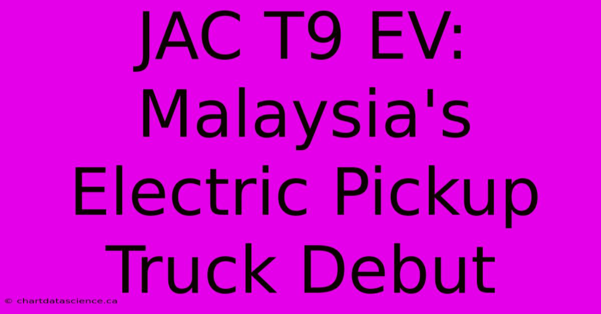 JAC T9 EV: Malaysia's Electric Pickup Truck Debut