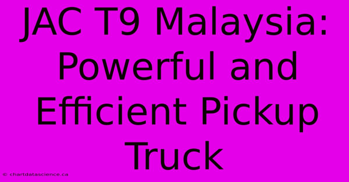 JAC T9 Malaysia:  Powerful And Efficient Pickup Truck