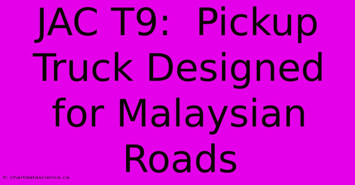 JAC T9:  Pickup Truck Designed For Malaysian Roads