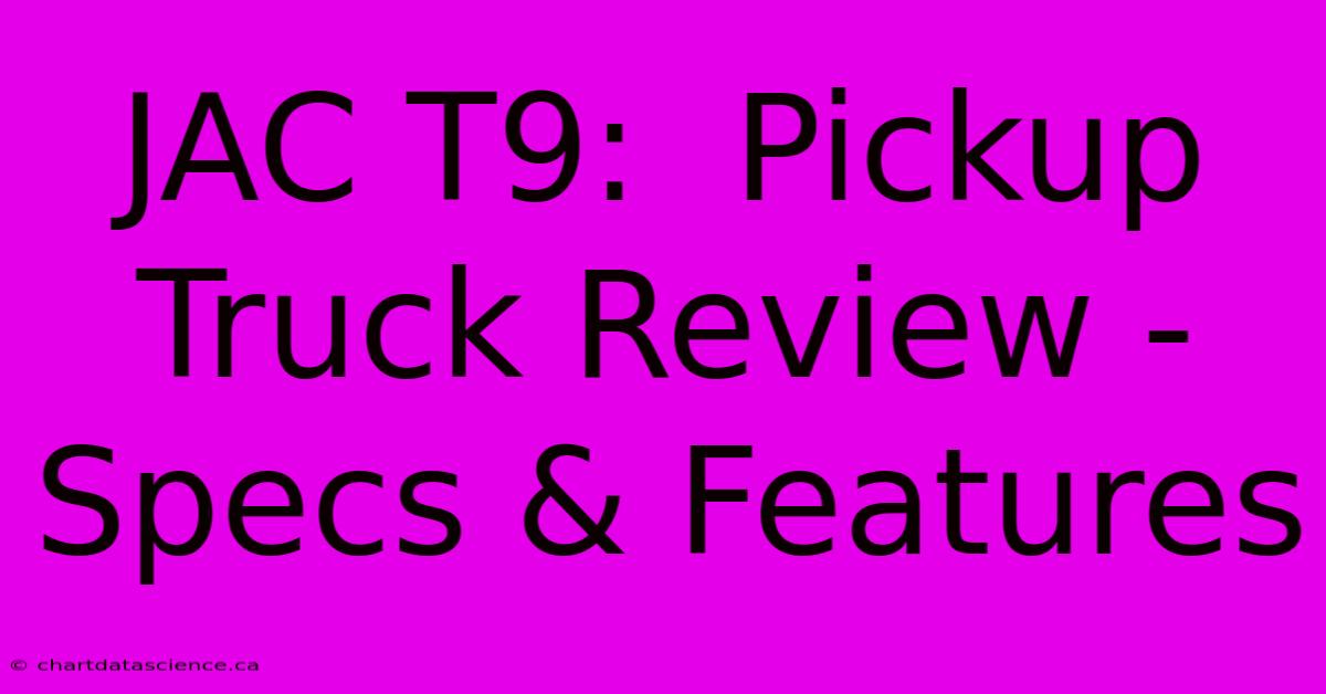 JAC T9:  Pickup Truck Review - Specs & Features