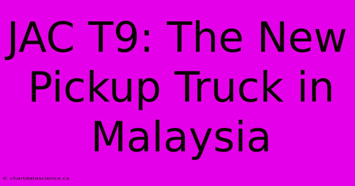 JAC T9: The New Pickup Truck In Malaysia