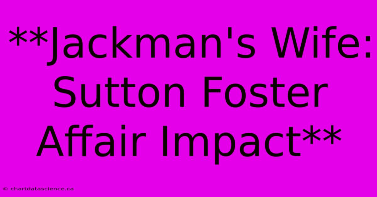 **Jackman's Wife: Sutton Foster Affair Impact**