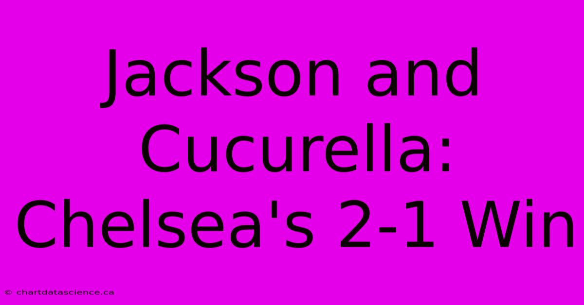 Jackson And Cucurella: Chelsea's 2-1 Win