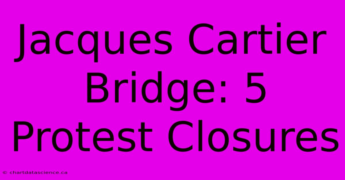 Jacques Cartier Bridge: 5 Protest Closures 