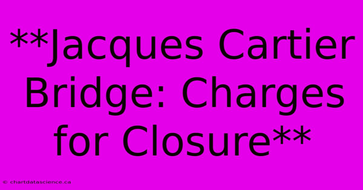 **Jacques Cartier Bridge: Charges For Closure** 