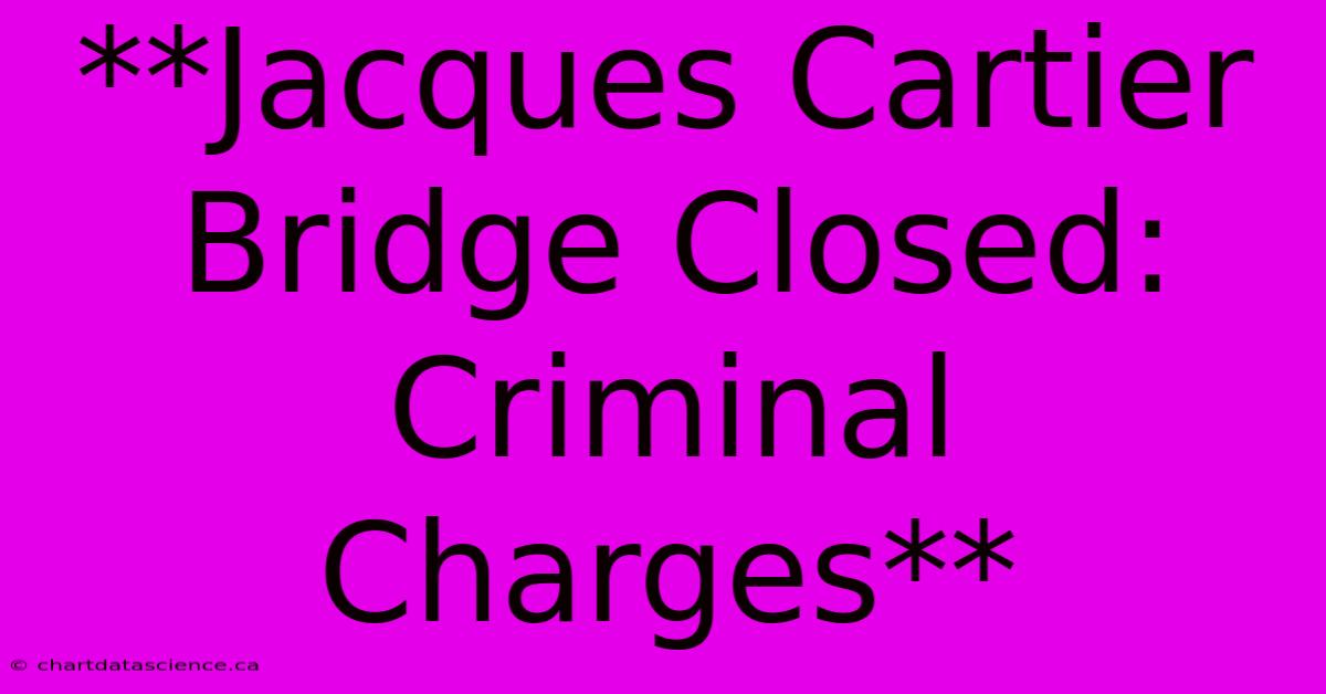 **Jacques Cartier Bridge Closed: Criminal Charges**