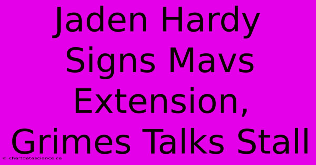 Jaden Hardy Signs Mavs Extension, Grimes Talks Stall