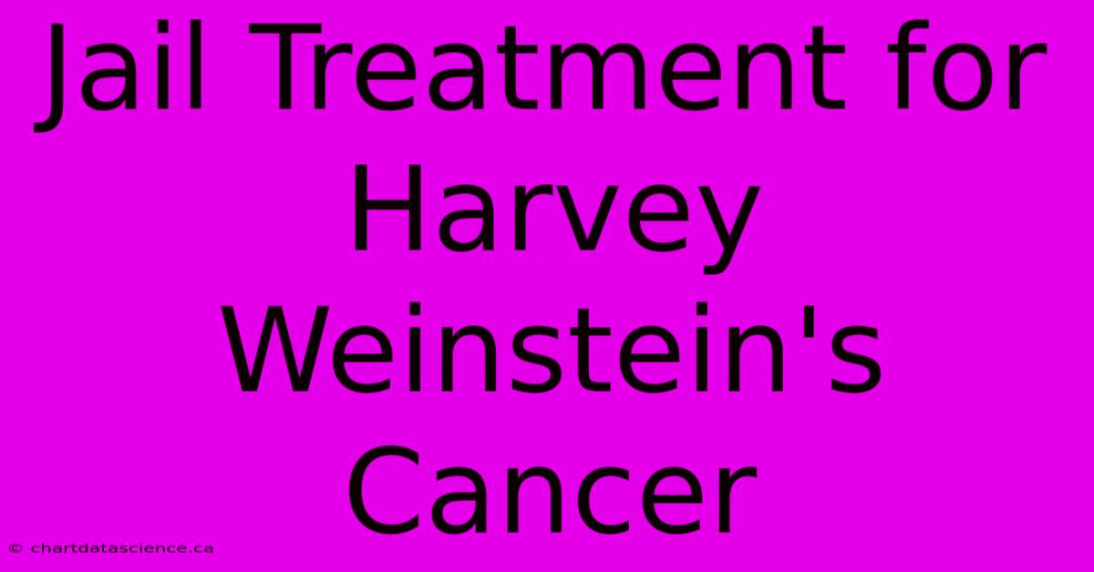 Jail Treatment For Harvey Weinstein's Cancer