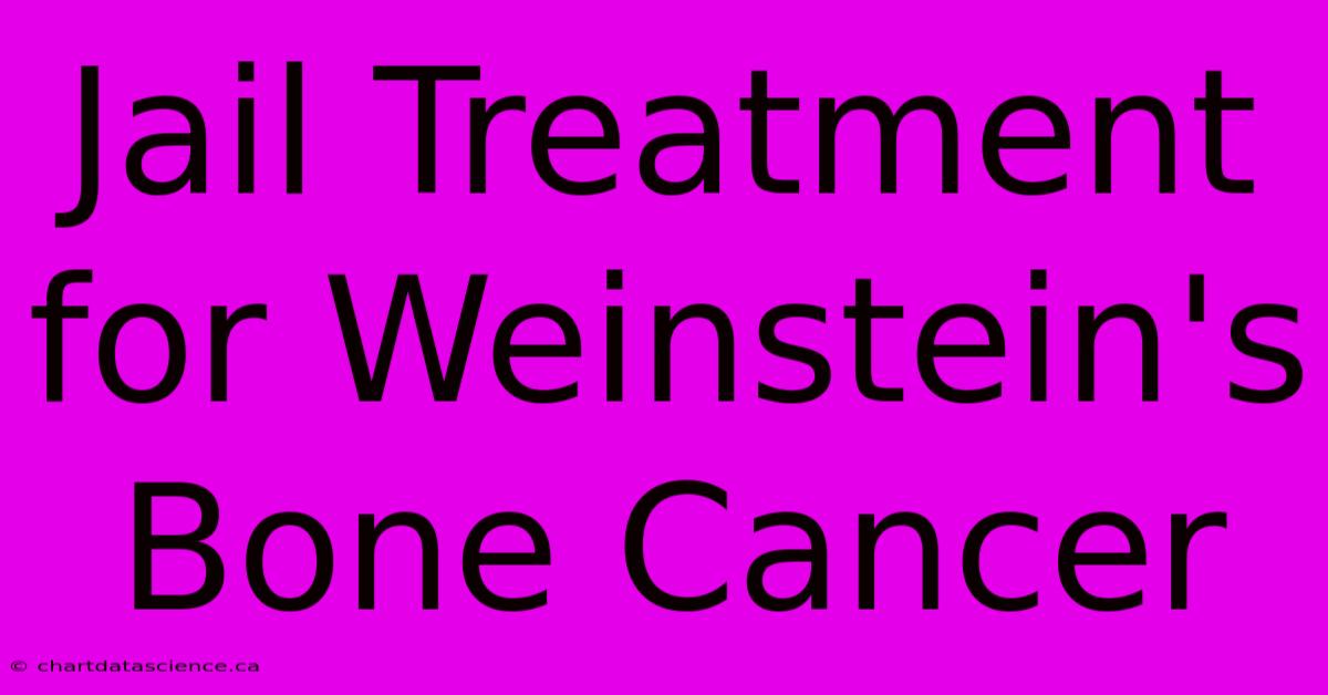 Jail Treatment For Weinstein's Bone Cancer