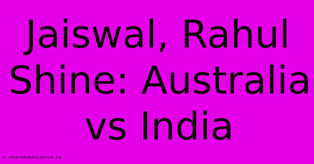 Jaiswal, Rahul Shine: Australia Vs India