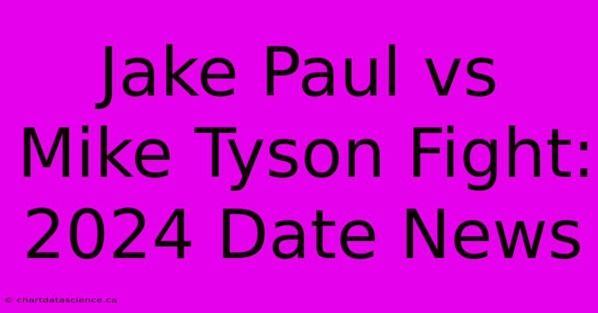 Jake Paul Vs Mike Tyson Fight: 2024 Date News