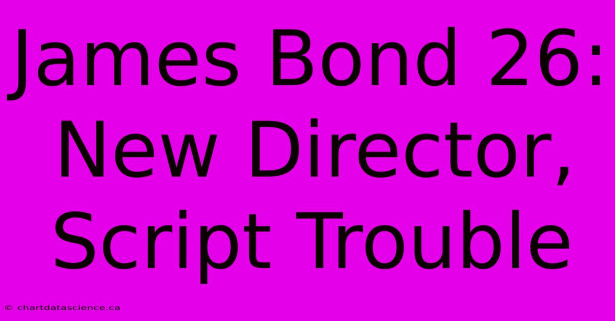 James Bond 26: New Director, Script Trouble