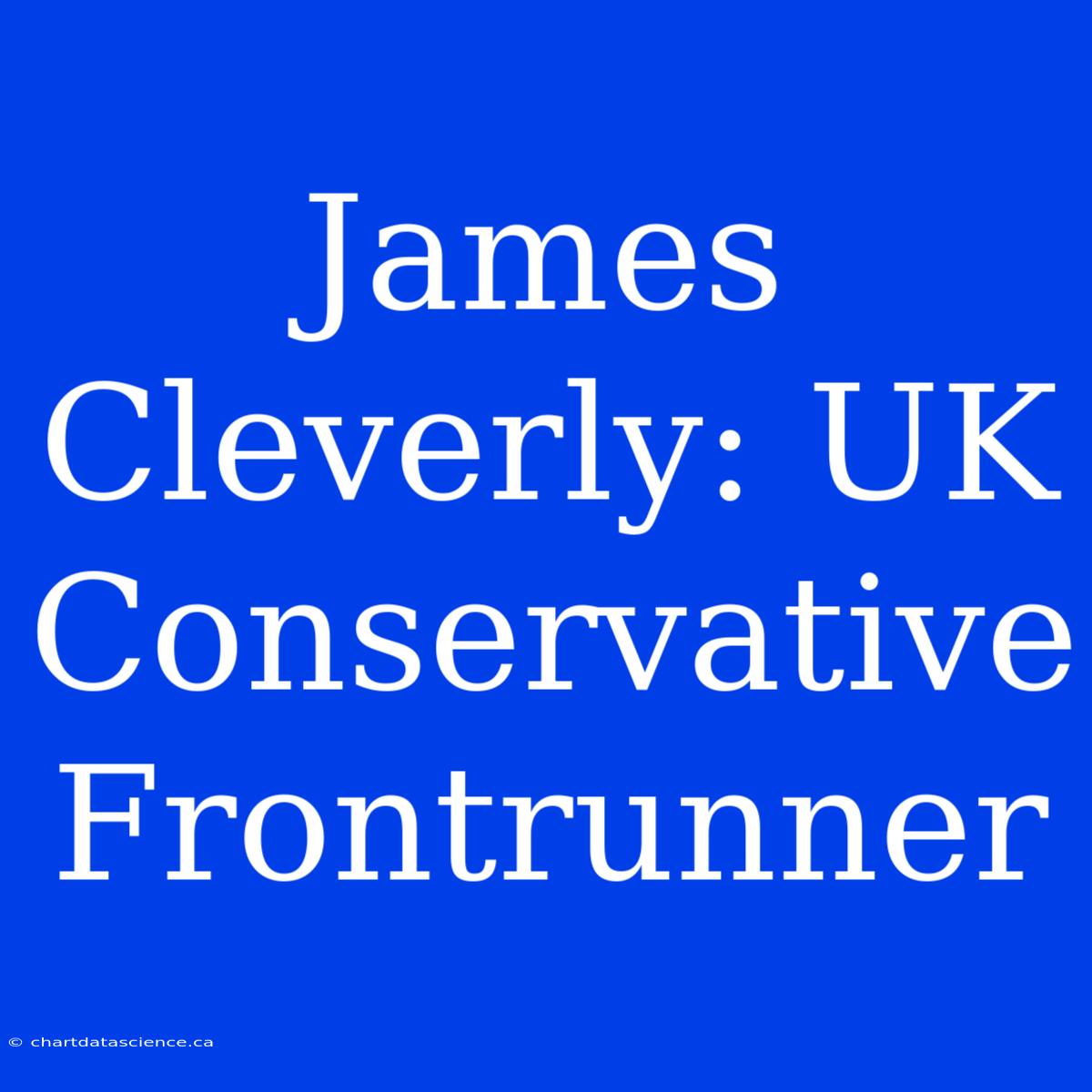 James Cleverly: UK Conservative Frontrunner