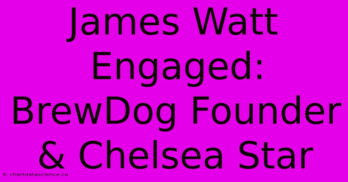 James Watt Engaged: BrewDog Founder & Chelsea Star