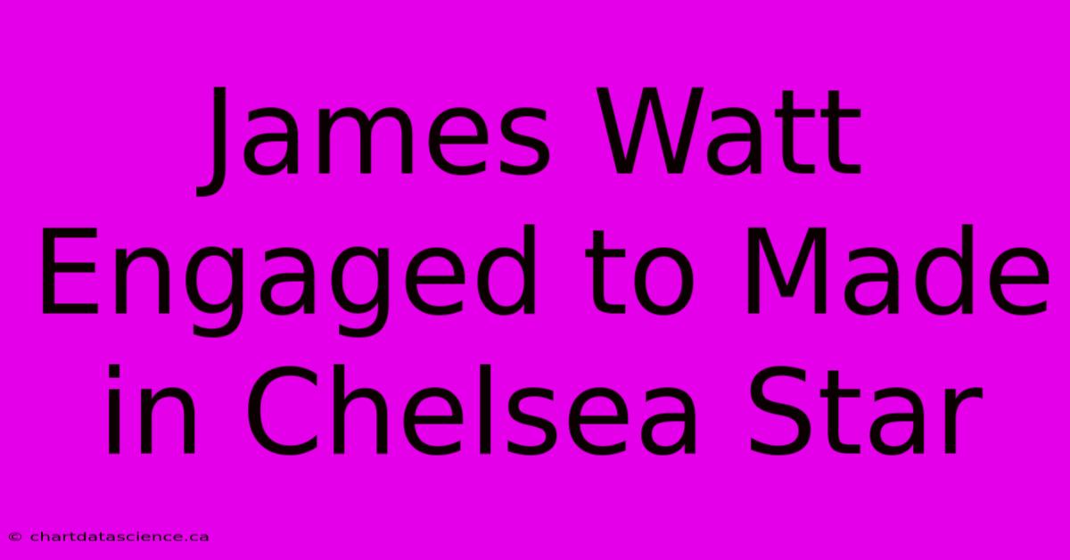 James Watt Engaged To Made In Chelsea Star