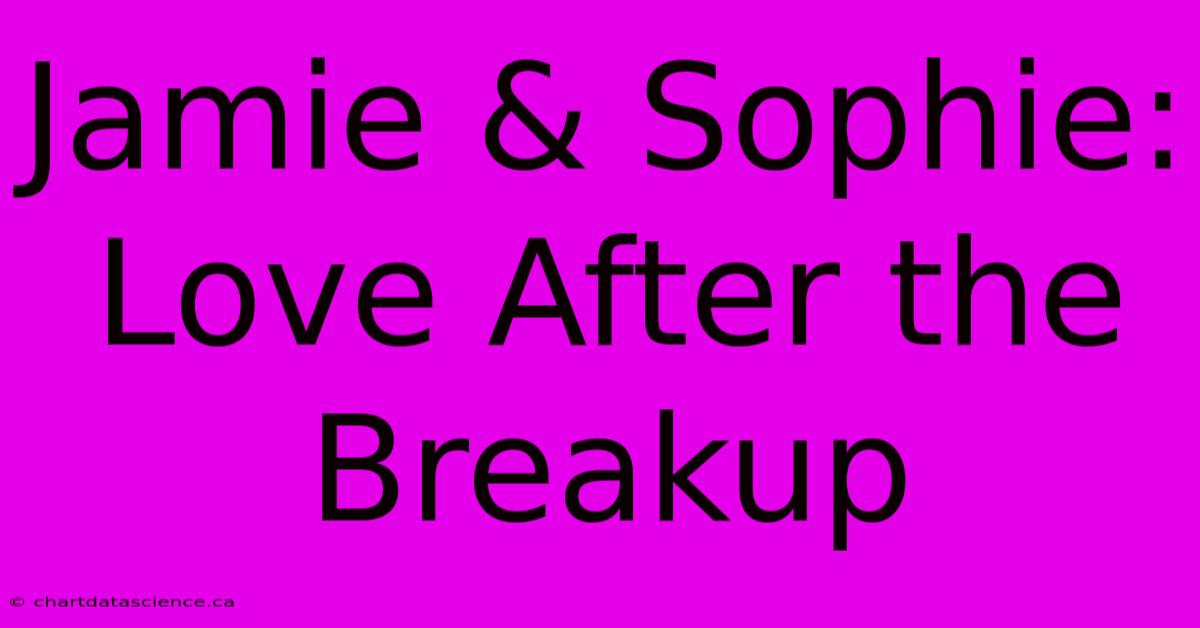 Jamie & Sophie: Love After The Breakup 