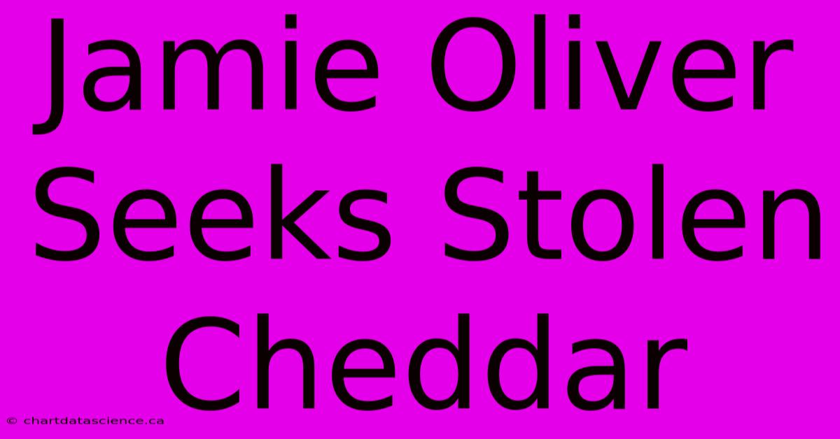 Jamie Oliver Seeks Stolen Cheddar