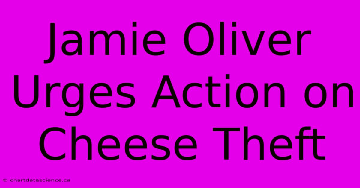 Jamie Oliver Urges Action On Cheese Theft 