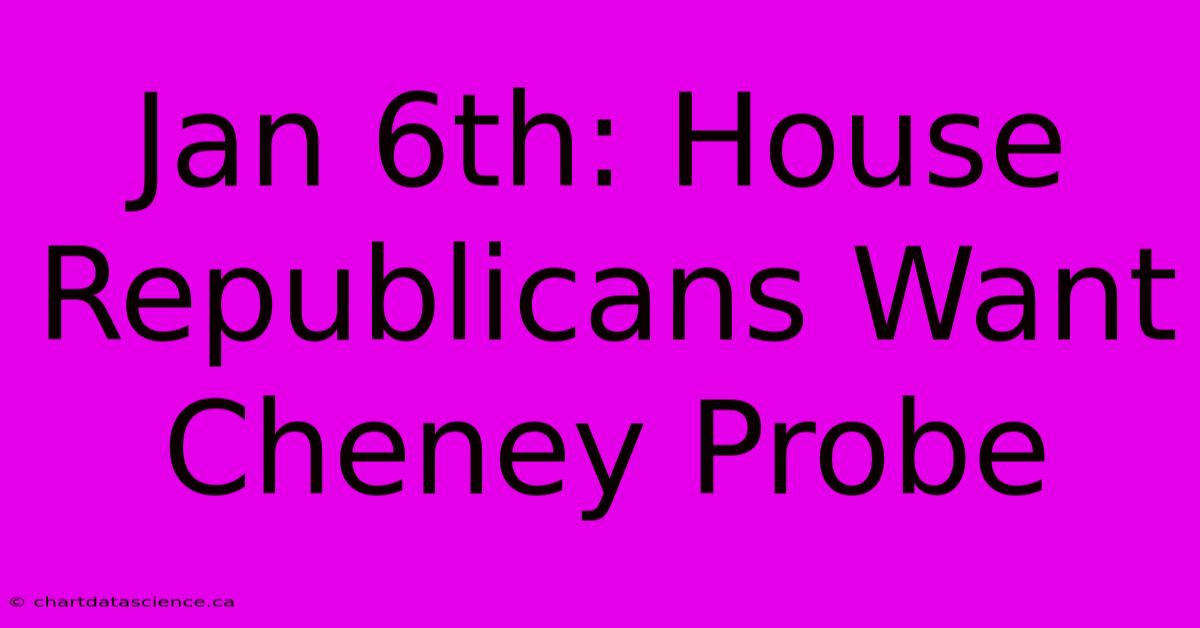 Jan 6th: House Republicans Want Cheney Probe