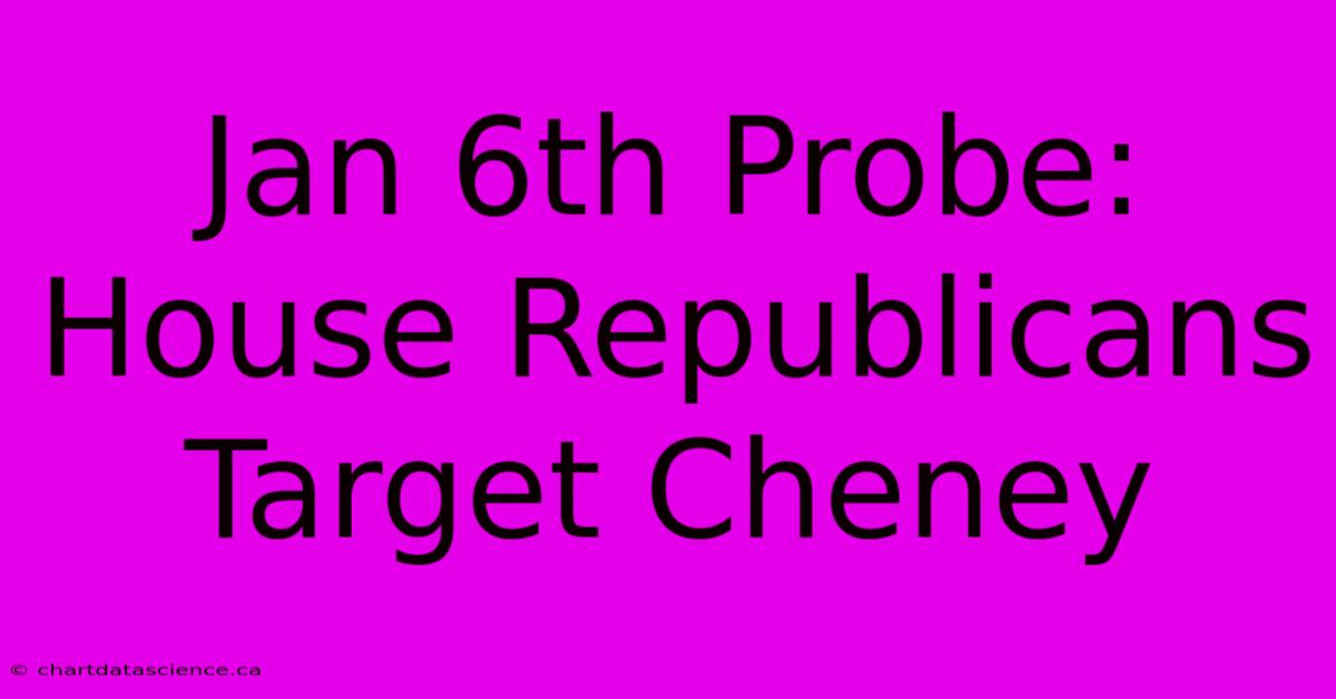 Jan 6th Probe:  House Republicans Target Cheney