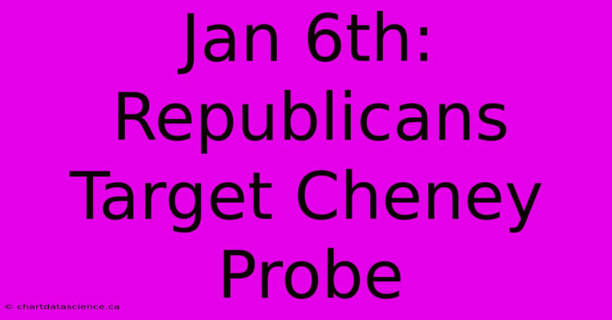 Jan 6th:  Republicans Target Cheney Probe