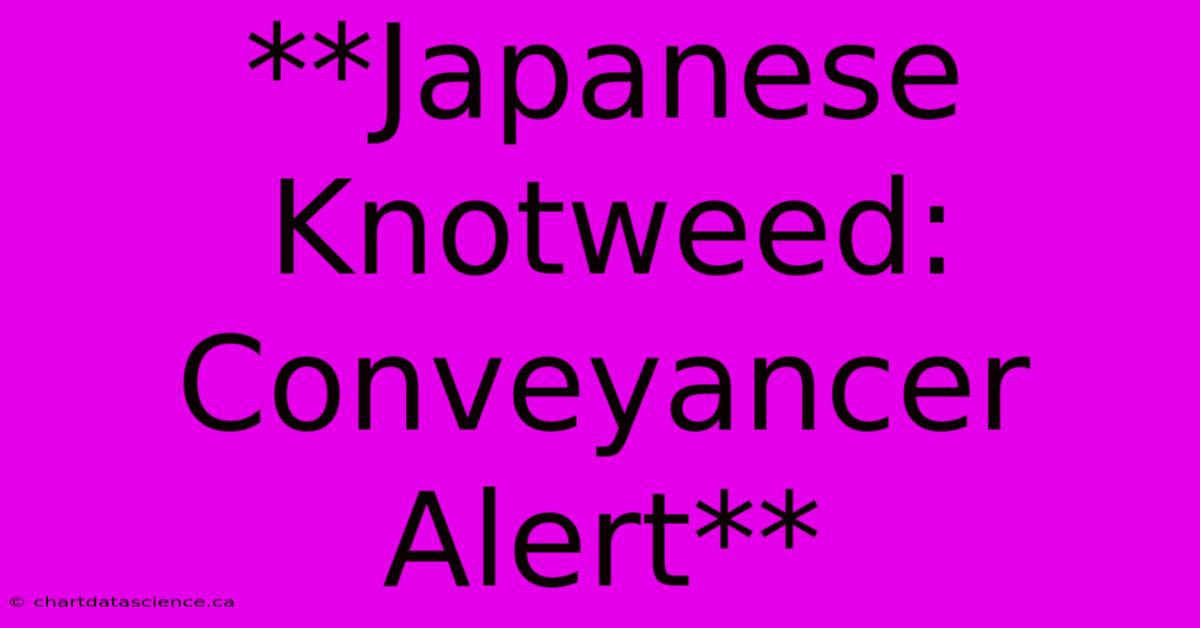 **Japanese Knotweed: Conveyancer Alert**