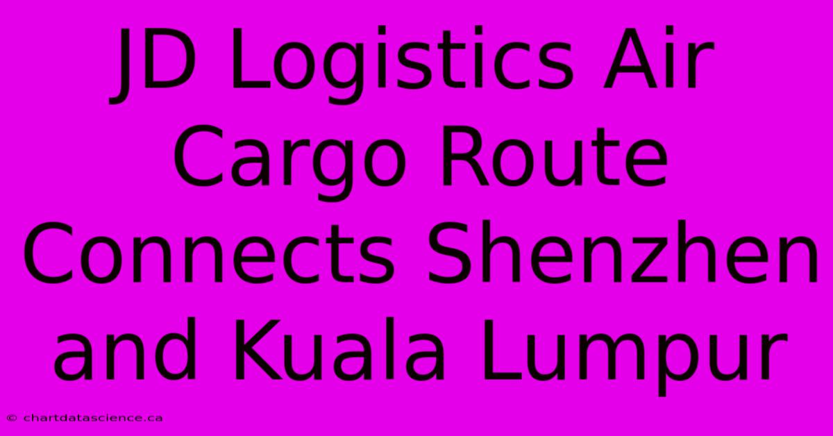 JD Logistics Air Cargo Route Connects Shenzhen And Kuala Lumpur 