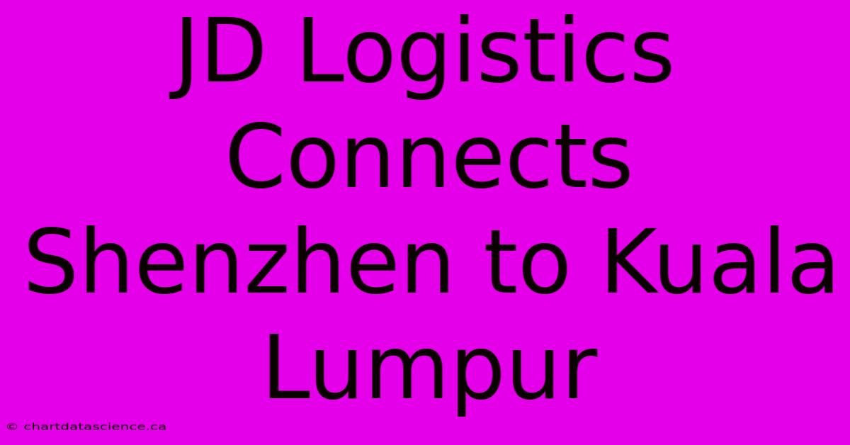 JD Logistics Connects Shenzhen To Kuala Lumpur