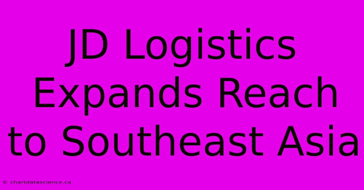 JD Logistics Expands Reach To Southeast Asia