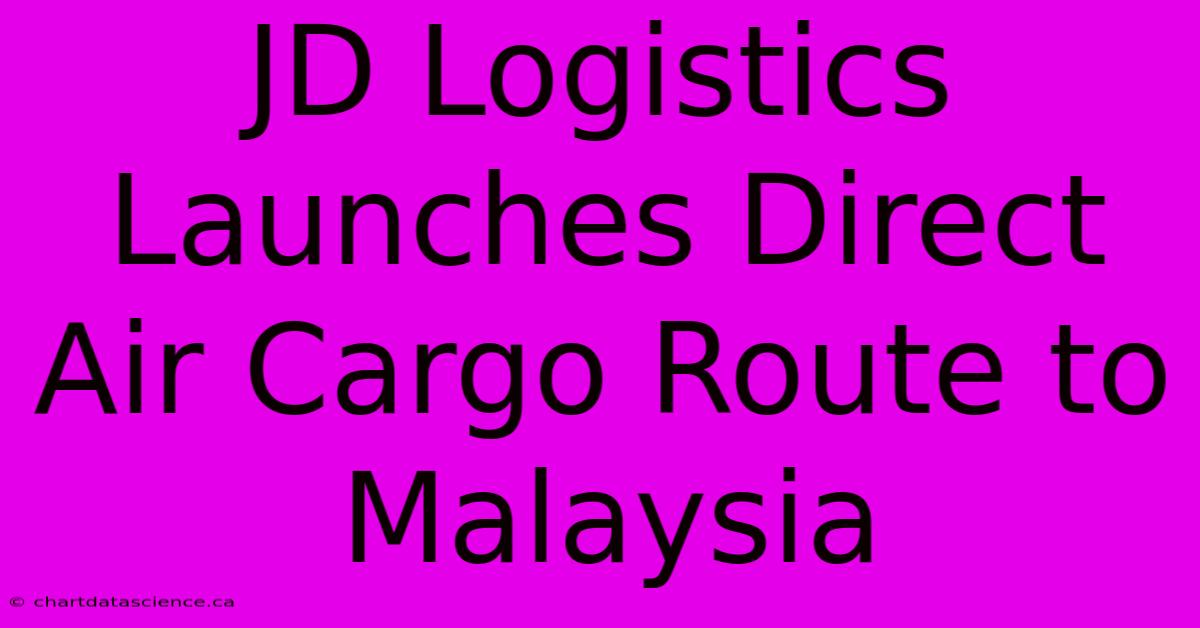 JD Logistics Launches Direct Air Cargo Route To Malaysia