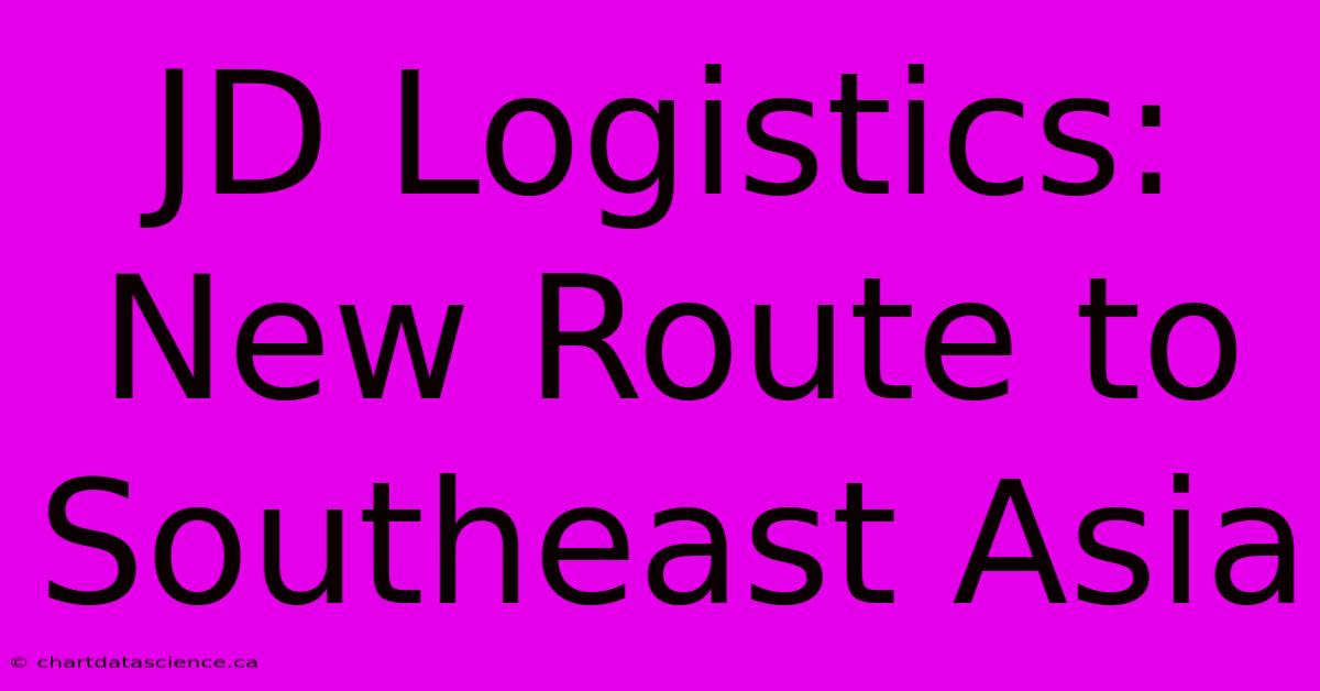 JD Logistics: New Route To Southeast Asia