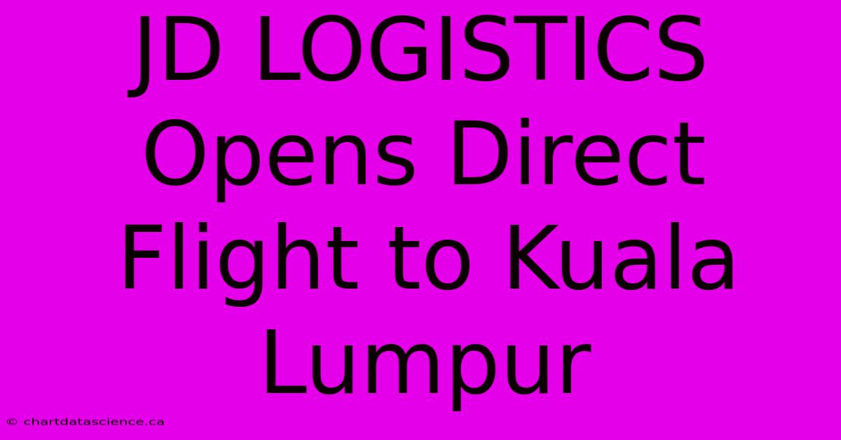 JD LOGISTICS Opens Direct Flight To Kuala Lumpur