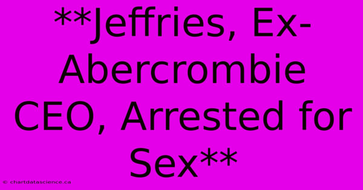 **Jeffries, Ex-Abercrombie CEO, Arrested For Sex**