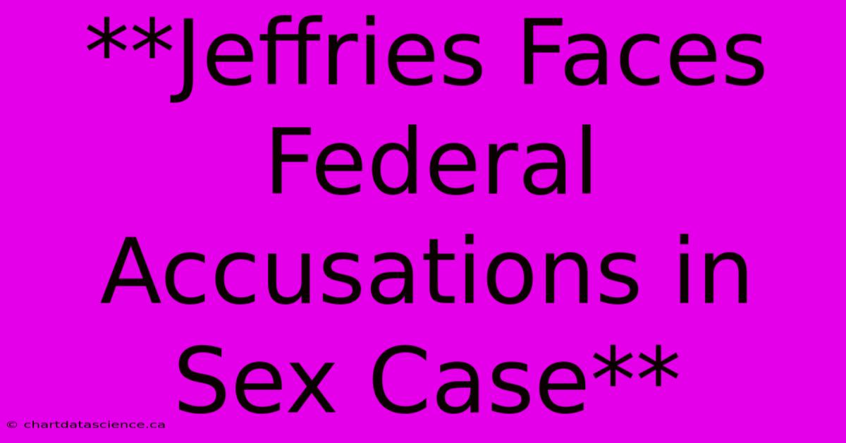 **Jeffries Faces Federal Accusations In Sex Case**