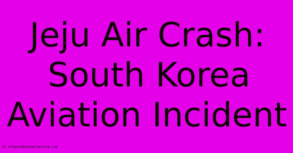 Jeju Air Crash: South Korea Aviation Incident