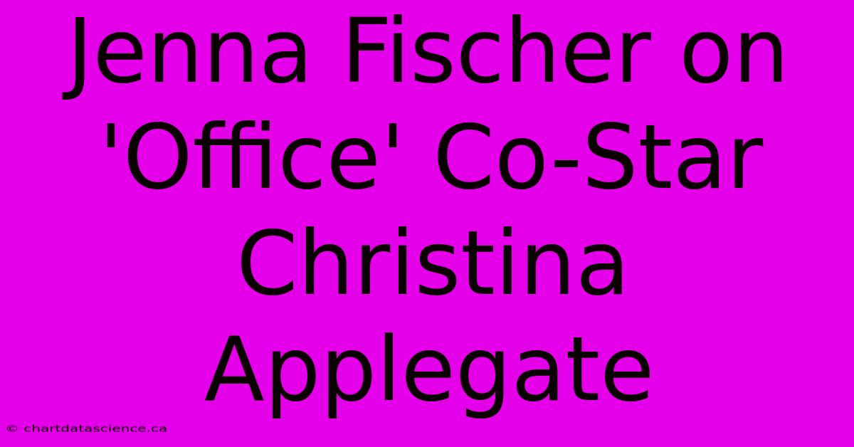 Jenna Fischer On 'Office' Co-Star Christina Applegate