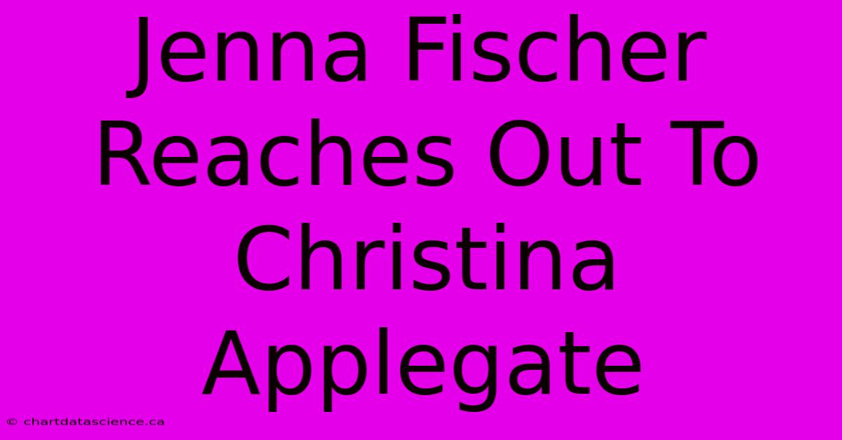 Jenna Fischer Reaches Out To Christina Applegate