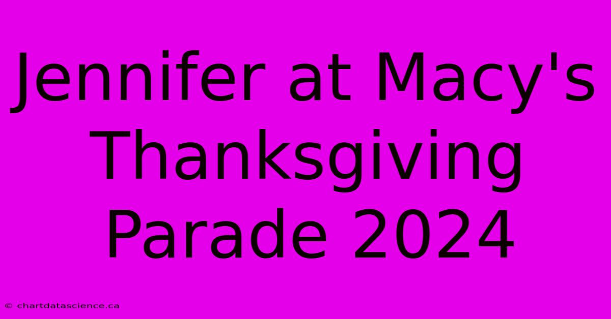 Jennifer At Macy's Thanksgiving Parade 2024