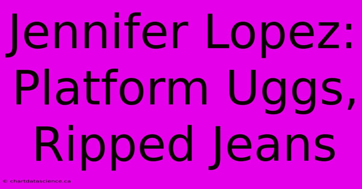 Jennifer Lopez: Platform Uggs, Ripped Jeans