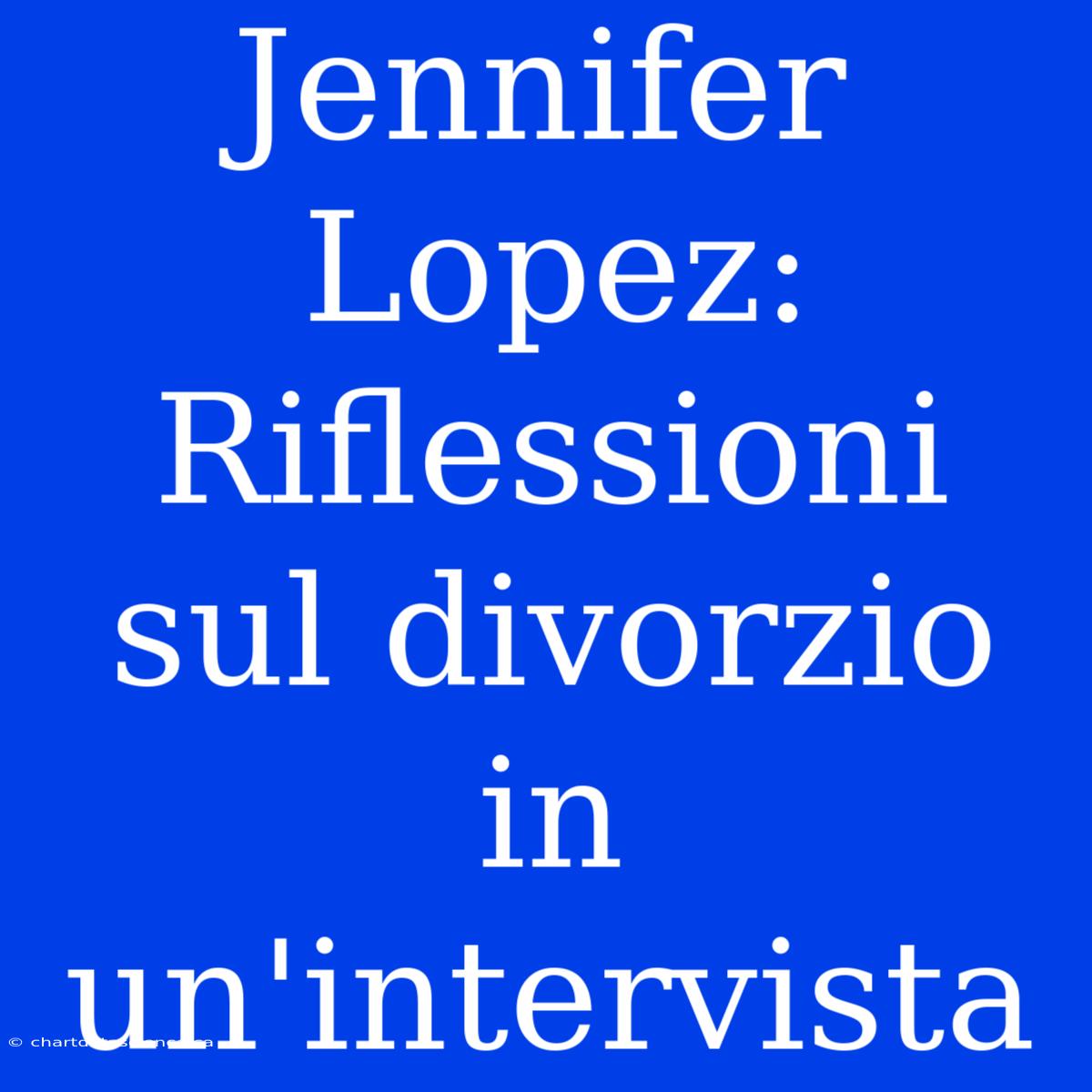 Jennifer Lopez: Riflessioni Sul Divorzio In Un'intervista