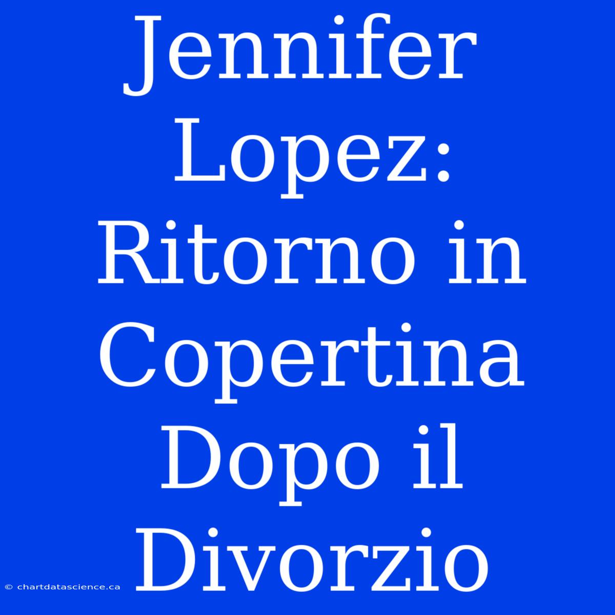 Jennifer Lopez: Ritorno In Copertina Dopo Il Divorzio