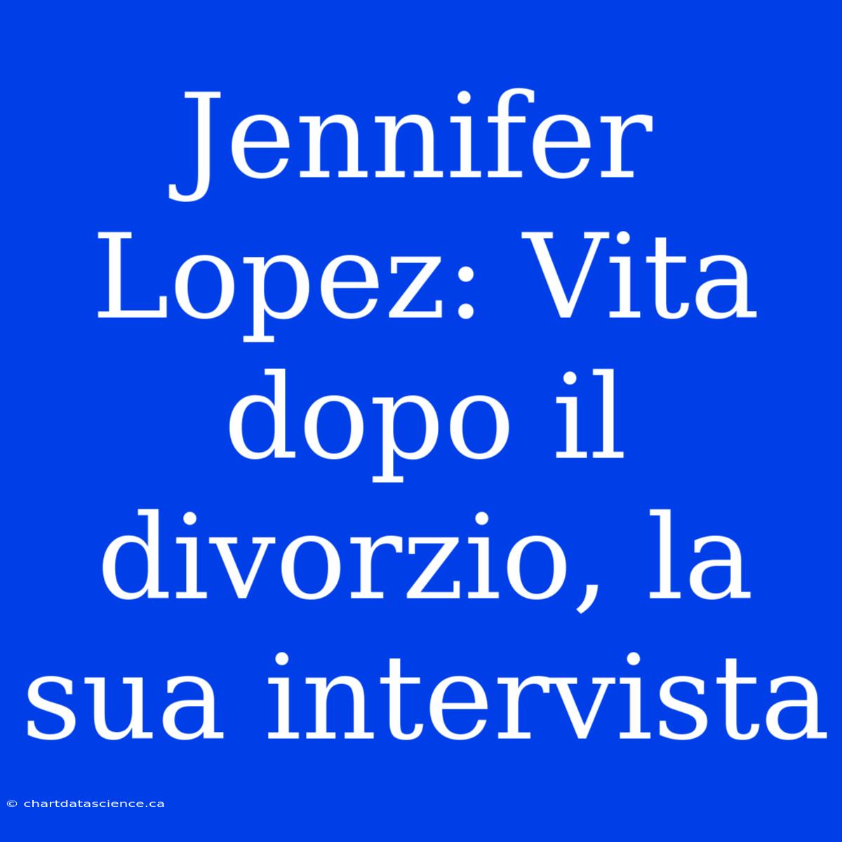 Jennifer Lopez: Vita Dopo Il Divorzio, La Sua Intervista