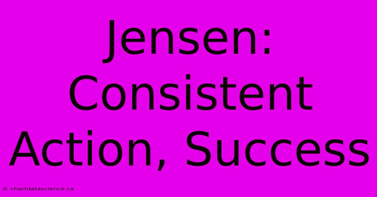 Jensen: Consistent Action, Success