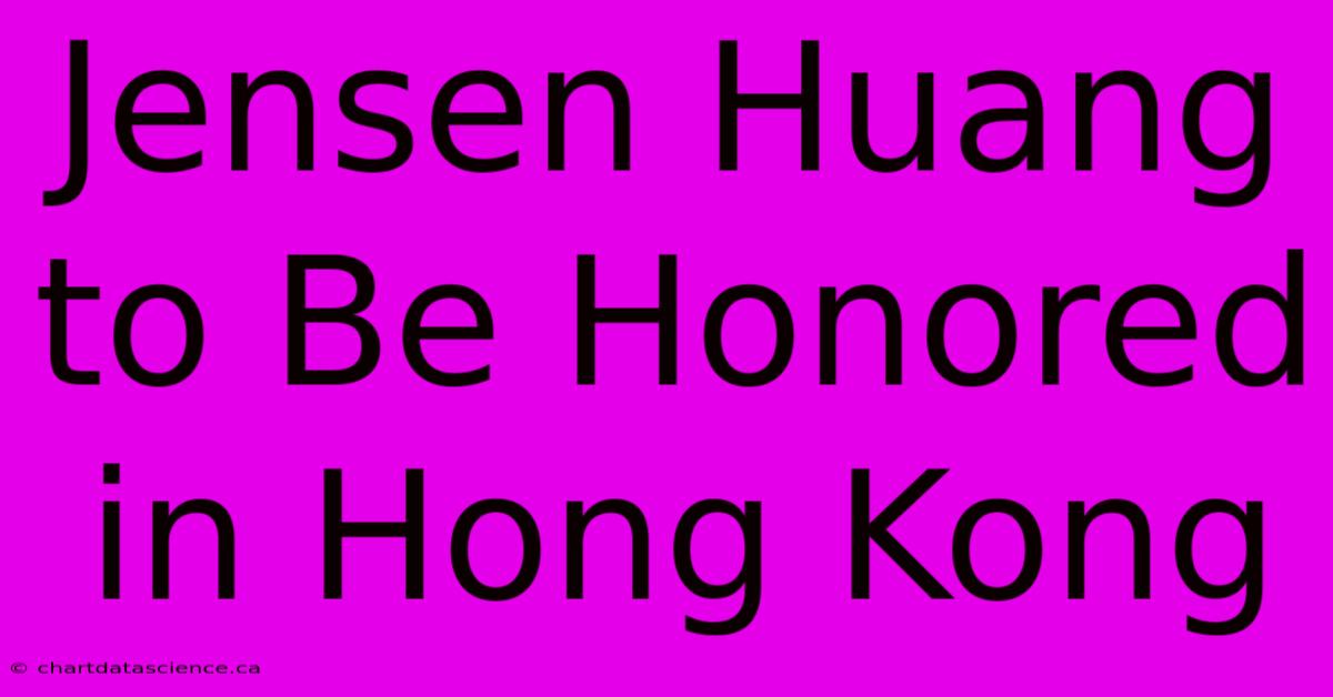 Jensen Huang To Be Honored In Hong Kong