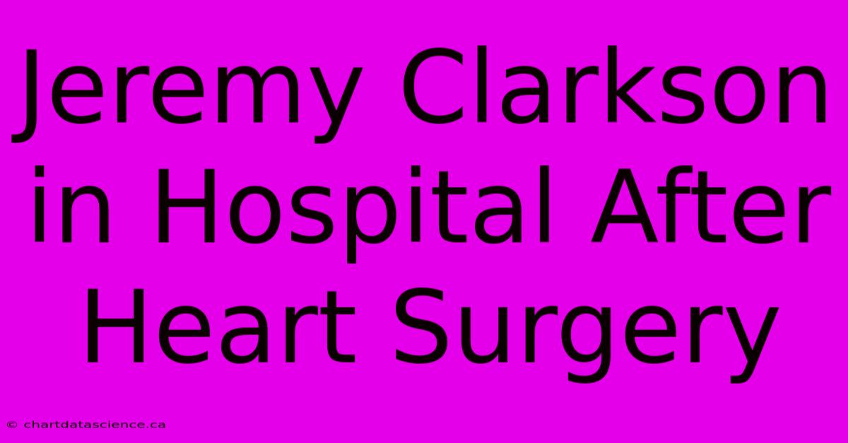 Jeremy Clarkson In Hospital After Heart Surgery